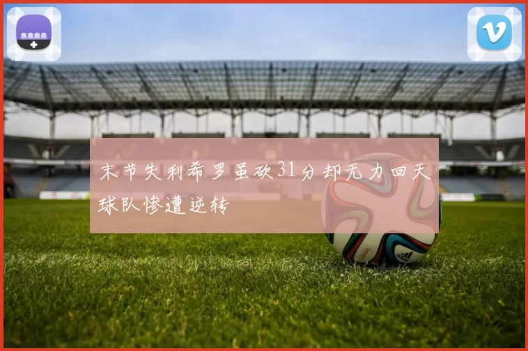 末节失利希罗虽砍31分却无力回天球队惨遭逆转