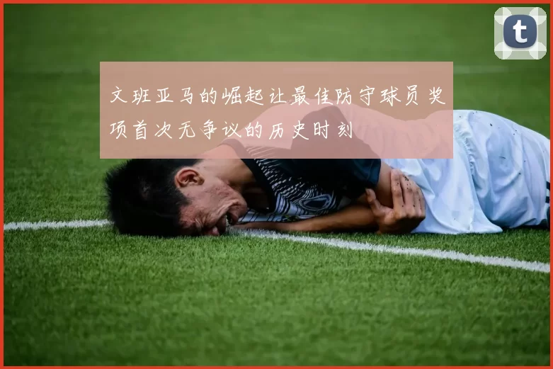 文班亚马的崛起让最佳防守球员奖项首次无争议的历史时刻