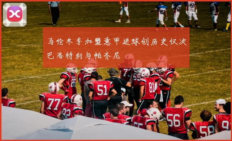 马伦冬季加盟意甲进球创历史仅次巴洛特利与帕齐尼