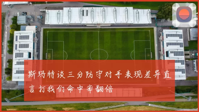 斯玛特谈三分防守对手表现差异直言打我们命中率翻倍