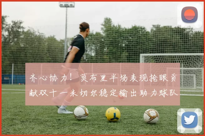 齐心协力！莫布里半场表现抢眼贡献双十一米切尔稳定输出助力球队争胜