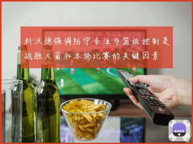 科沃德强调防守专注与篮板控制是战胜火箭和本场比赛的关键因素