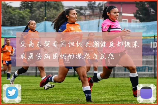 交易东契奇因担忧长期健康却换来浓眉伤病困扰的深思与反思