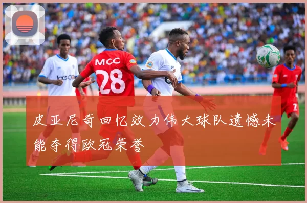 皮亚尼奇回忆效力伟大球队遗憾未能夺得欧冠荣誉
