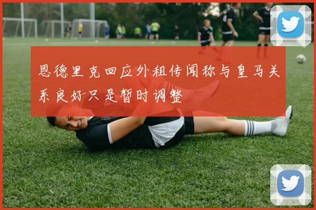 恩德里克回应外租传闻称与皇马关系良好只是暂时调整