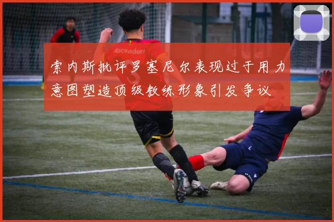 索内斯批评罗塞尼尔表现过于用力意图塑造顶级教练形象引发争议