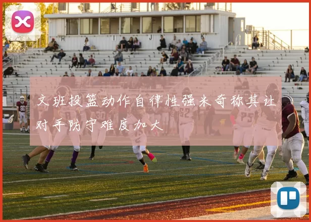 文班投篮动作自律性强米奇称其让对手防守难度加大