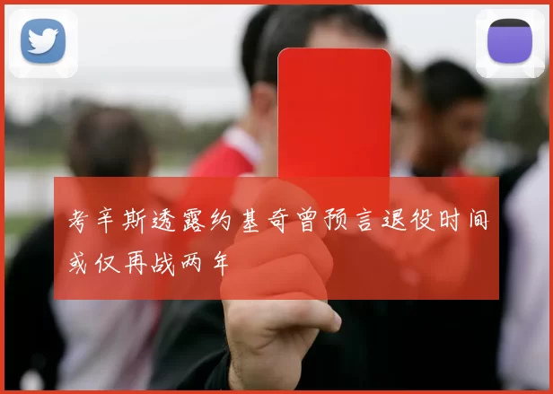 考辛斯透露约基奇曾预言退役时间或仅再战两年