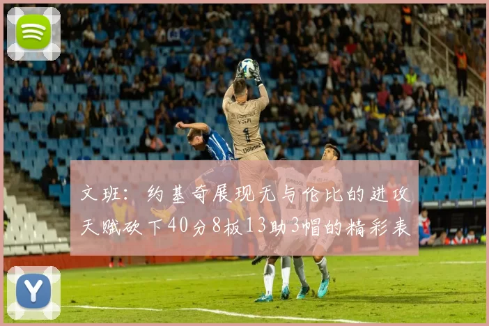 文班：约基奇展现无与伦比的进攻天赋砍下40分8板13助3帽的精彩表现