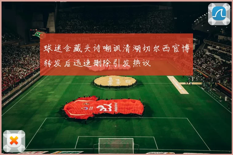 球迷会藏头诗嘲讽清湖切尔西官博转发后迅速删除引发热议