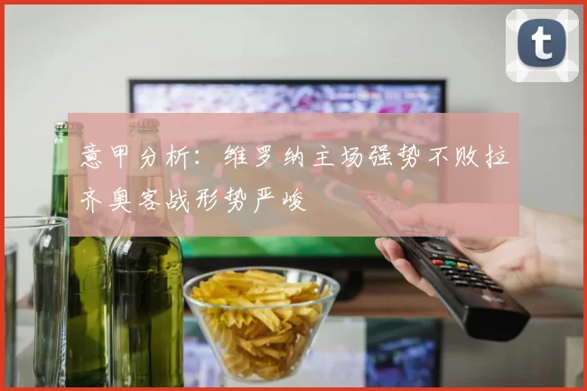 意甲分析：维罗纳主场强势不败拉齐奥客战形势严峻