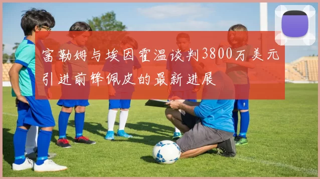 富勒姆与埃因霍温谈判3800万美元引进前锋佩皮的最新进展