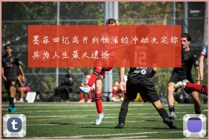 墨菲回忆离开利物浦的冲动决定称其为人生最大遗憾